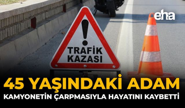 45 Yaşındaki Adam Kamyonetin Çarpmasıyla Hayatını Kaybetti
