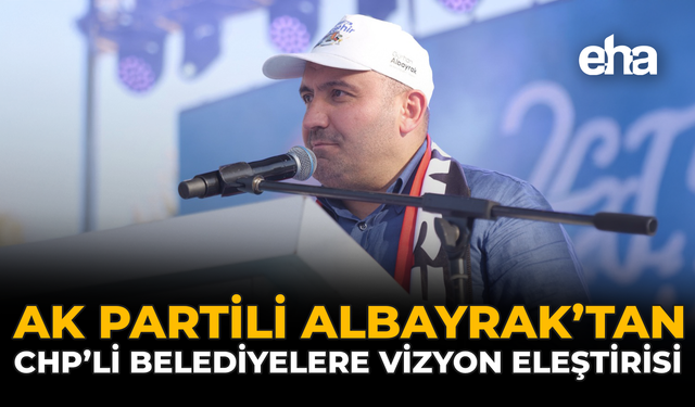 AK Partili Albayrak’tan CHP’li Belediyelere Vizyon Eleştirisi