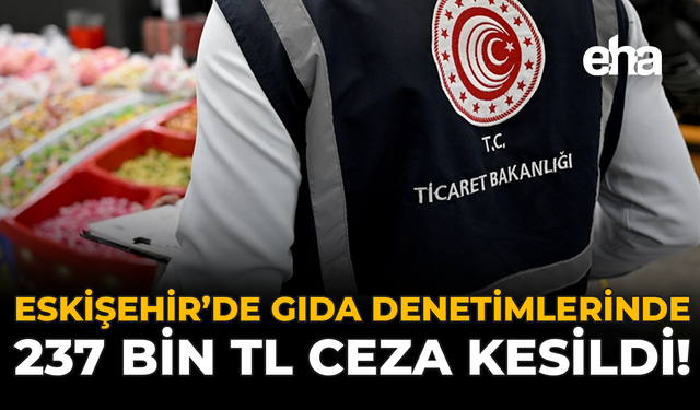Eskişehir'de Gıda Denetimlerinde 237 Bin TL Ceza Kesildi!