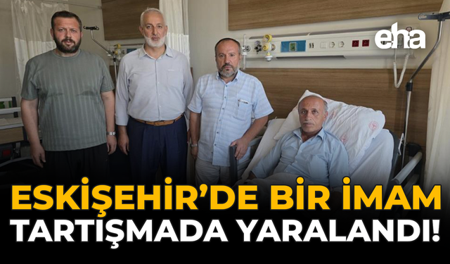 Eskişehir’de Bir İmam Tartışmada Yaralandı!