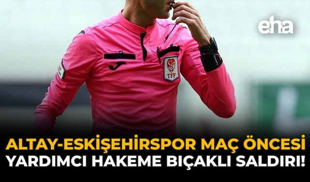 Altay–Eskişehirspor Maçı Öncesi Yardımcı Hakeme Bıçaklı Saldırı!