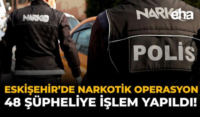 Eskişehir'de Narkotik Operasyon: 48 Şüpheliye İşlem Yapıldı!