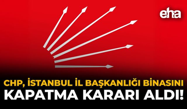 CHP, İstanbul İl Başkanlığı Binasını Kapatma Kararı Aldı!