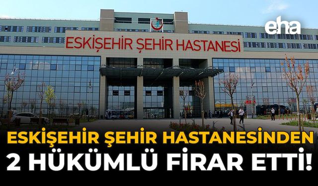 Eskişehir Şehir Hastanesinden 2 Hükümlü Firar Etti!