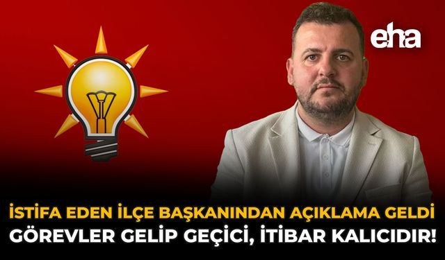 İstifa Eden İlçe Başkanından Açıklama Geldi: "Görevler Gelip Geçici, İtibar Kalıcıdır!"