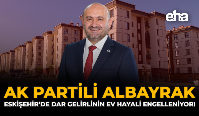 AK Partili Albayrak: Eskişehir’de Dar Gelirlinin Ev Hayali Engelleniyor!