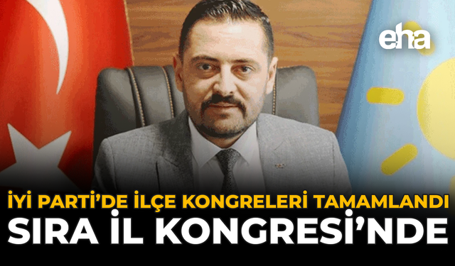 İYİ Parti’de İlçe Kongreleri Tamamlandı: Sıra İl Kongresi'nde