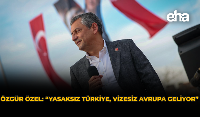 Özgür Özel: “Yasaksız Türkiye, vizesiz Avrupa geliyor”