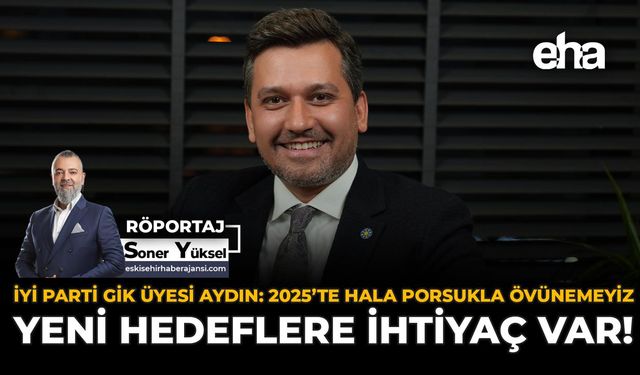 İYİ Parti GİK Üyesi Aydın: 2025’te Hala Porsuk’la Övünemeyiz, Yeni Hedeflere İhtiyaç Var!
