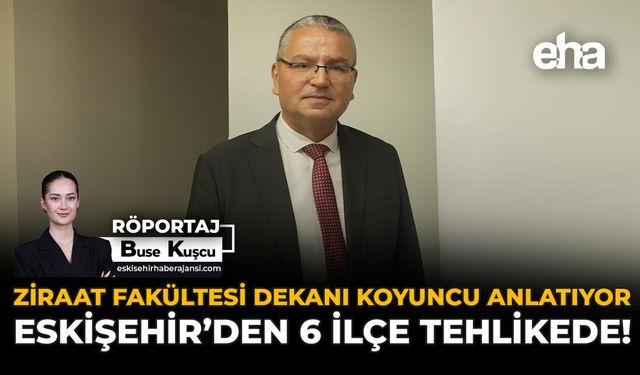 Ziraat Fakültesi Dekanı Koyuncu Anlatıyor: “Eskişehir’den 6 İlçe Tehlikede!”