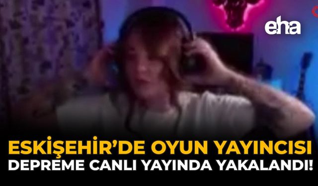 Eskişehir'de Oyun Yayıncısı, Depreme Canlı Yayında Yakalandı!