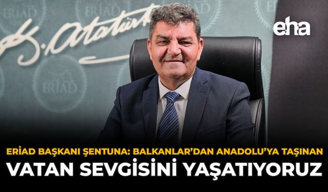 ERİAD Başkanı Şentuna: "Balkanlar’dan Anadolu’ya Taşınan Vatan Sevgisini Yaşatıyoruz"