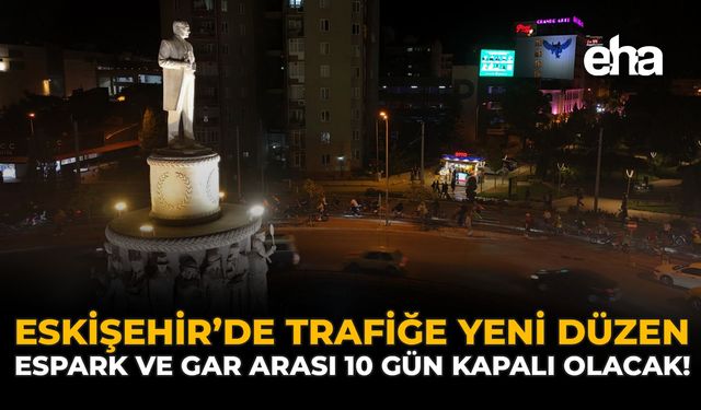 Eskişehir’de Trafiğe Yeni Düzen: Espark ve Gar Arası 10 Gün Kapalı Olacak!
