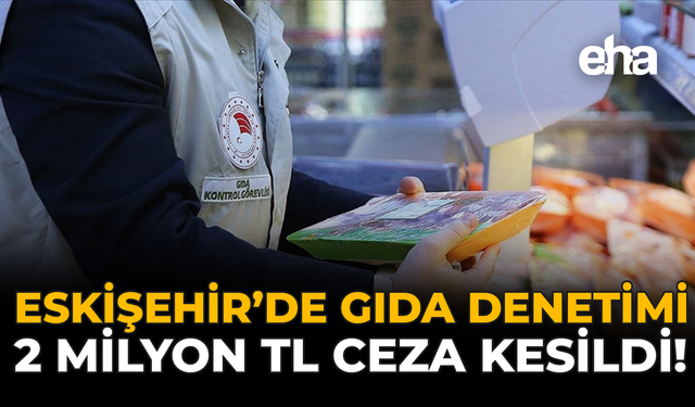 Eskişehir'de Gıda Denetimi: 2 Milyon TL Ceza Kesildi!