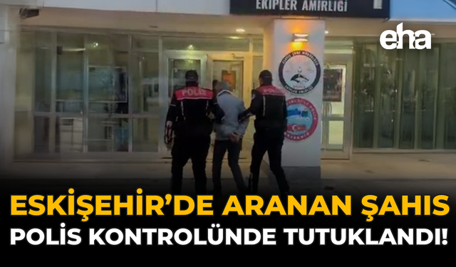 Eskişehir’de Aranan Şahıs Polis Kontrolünde Tutuklandı!