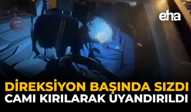 Direksiyon Başında Sızdı, Camı Kırılarak Uyandırıldı
