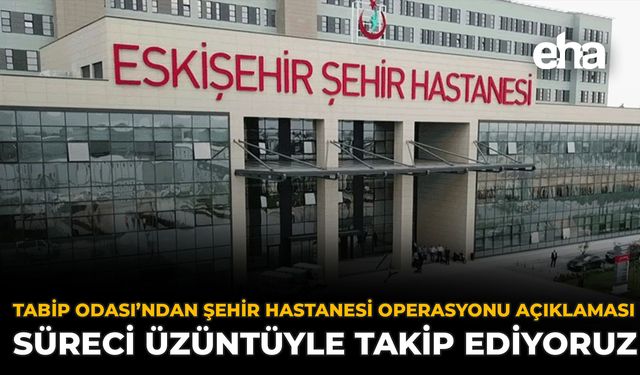 Tabip Odası’ndan Şehir Hastanesi Operasyonu Açıklaması: Süreci Üzüntüyle Takip Ediyoruz