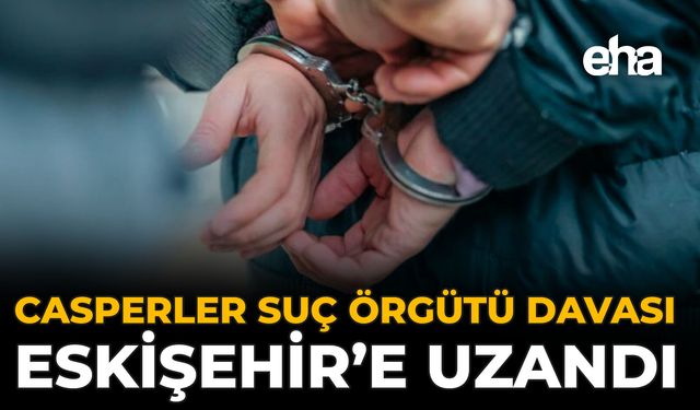 Casperler Suç Örgütü Davası Eskişehir’e Uzandı
