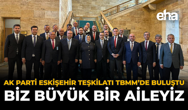 AK Parti Eskişehir Teşkilatı, TBMM'de Buluştu: "Biz Büyük Bir Aileyiz"