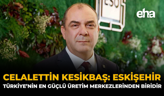 Celalettin Kesikbaş: ''Eskişehir, Türkiye'nin En Güçlü Üretim Merkezlerinden Biridir''
