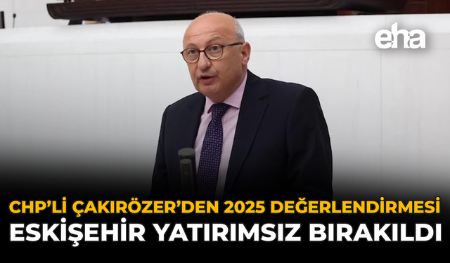 CHP’li Çakırözer’den 2025 Değerlendirmesi: “Eskişehir Yatırımsız Bırakıldı”