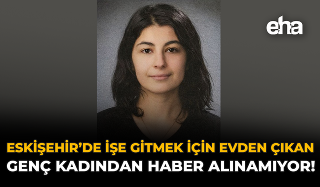 Eskişehir’de İşe Gitmek İçin Evden Çıkan Genç Kadından Haber Alınamıyor!