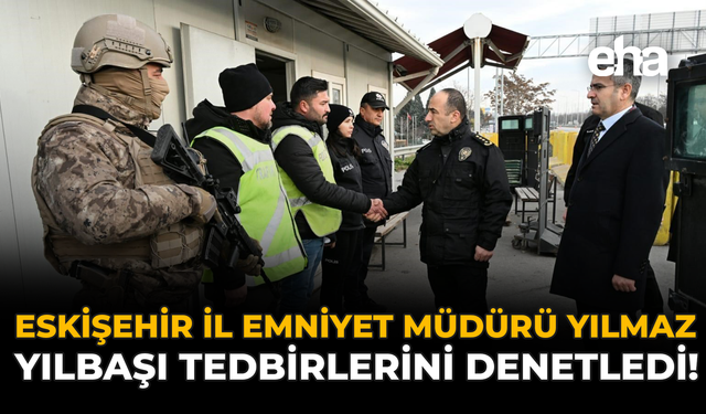 Eskişehir İl Emniyet Müdürü Yılmaz, Yılbaşı Tedbirlerini Denetledi!