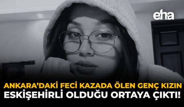 Ankara’daki Feci Kazada Ölen Genç Kızın Eskişehirli Olduğu Ortaya Çıktı!