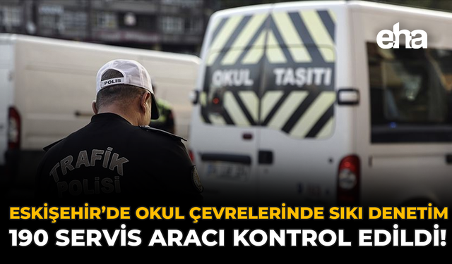 Eskişehir’de Okul Çevrelerine Sıkı Denetim: 190 Servis Aracı Kontrol Edildi!