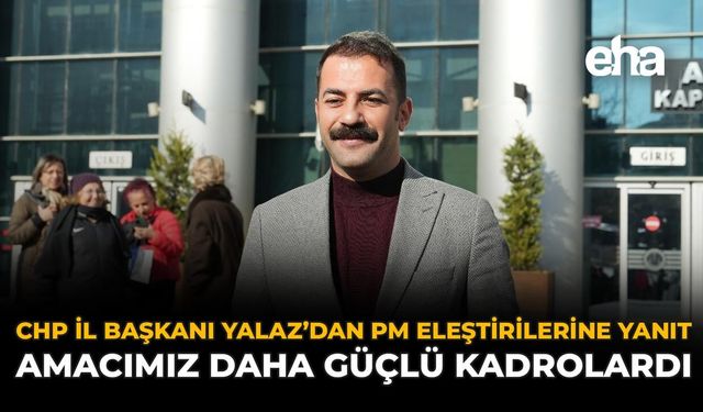 CHP İl Başkanı Yalaz'dan PM Eleştirilerine Yanıt: "Amacımız Daha Güçlü Kadrolardı"