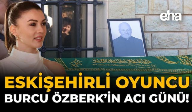 Eskişehirli Oyuncu Burcu Özberk'in Acı Günü!