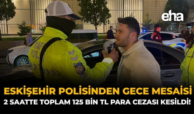 Eskişehir Polisinden Gece Mesaisi: 2 Saatte Toplam 125 bin TL Para Cezası Kesildi!