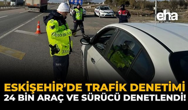 Eskişehir'de Trafik Denetimi: 24 Bin Araç ve Sürücü Denetlendi!