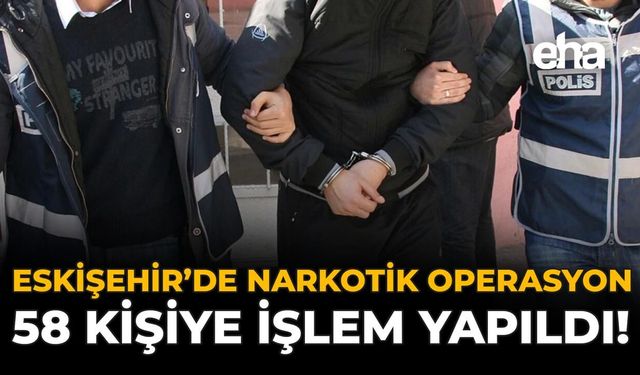 Eskişehir'de Narkotik Operasyon: 58 Kişiye İşlem Yapıldı!