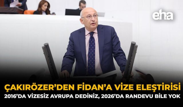 Çakırözer’den Fidan’a Vize Eleştirisi: “2016’da Vizesiz Avrupa Dediniz, 2026’da Randevu Bile Yok”