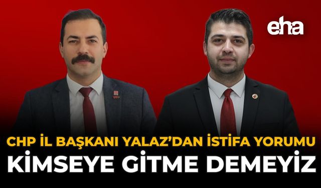 CHP İl Başkanı Yalaz’dan İstifa Yorumu: “Kimseye Gitme Demeyiz!”