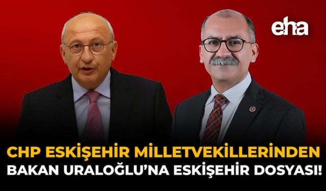 CHP Eskişehir Milletvekillerinden Bakan Uraloğlu’na Eskişehir Dosyası!