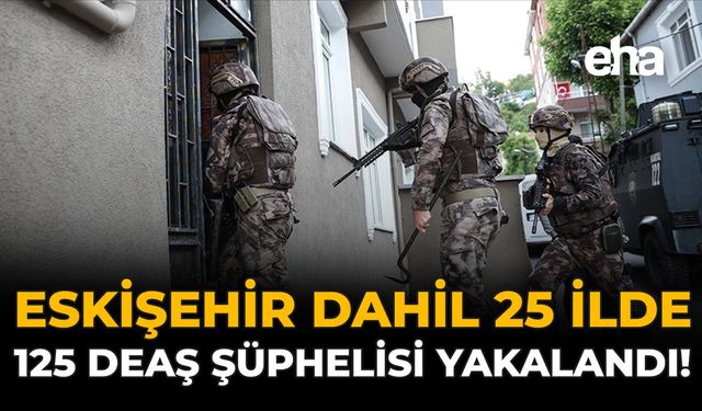 Eskişehir Dahil 25 İlde 125 DEAŞ Şüphelisi Yakalandı!