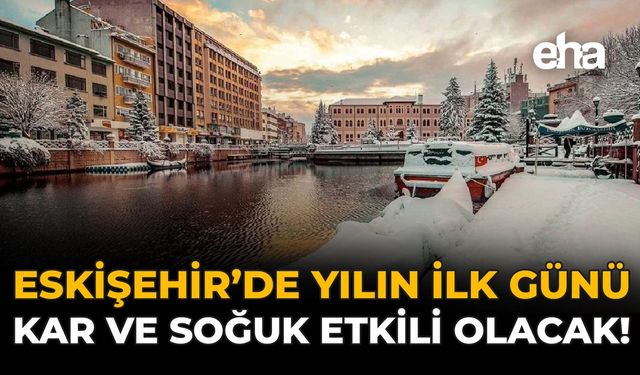 Eskişehir’de Yeni Yılın İlk Günü Kar ve Soğuk Etkili Olacak!