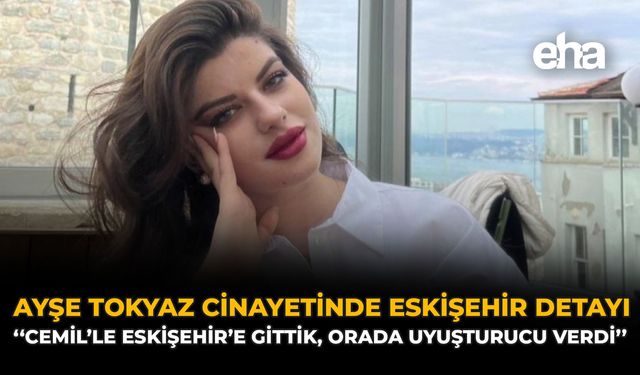 Ayşe Tokyaz Cinayetinde Eskişehir Detayı: “Cemil’le Eskişehir’e Gittik, Orada Uyuşturucu Verdi”