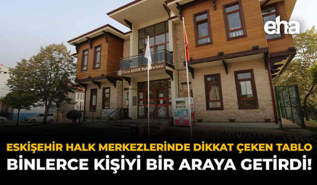 Eskişehir Halk Merkezlerinde Dikkat Çeken Tablo: Binlerce Kişiyi Bir Araya Getirdi!