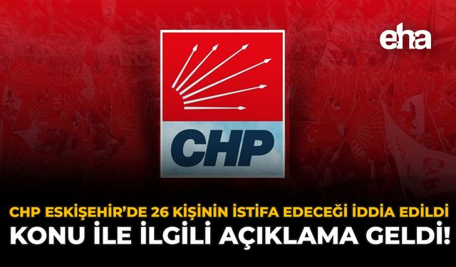 CHP Eskişehir’de 26 Kişinin İstifa Edeceği İddia Edildi: Konu İle İlgili Açıklama Geldi!