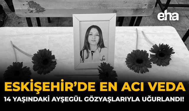 Eskişehir’de En Acı Veda: 14 Yaşındaki Ayşegül Gözyaşlarıyla Uğurlandı!