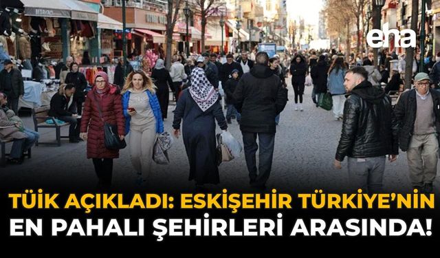 TÜİK Açıkladı: Eskişehir, Türkiye’nin En Pahalı Şehirleri Arasında!