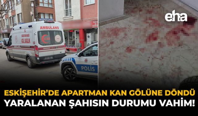 Eskişehir'de Apartman Kan Gölüne Döndü: Yaralanan Şahısın Durumu Vahim!