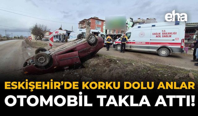 Eskişehir’de Korku Dolu Anlar: Otomobil Takla Attı!