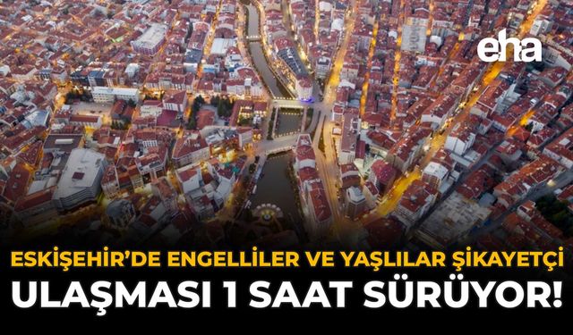 Eskişehir'de Engelliler ve Yaşlılar Şikayetçi: Ulaşması 1 Saat Sürüyor!