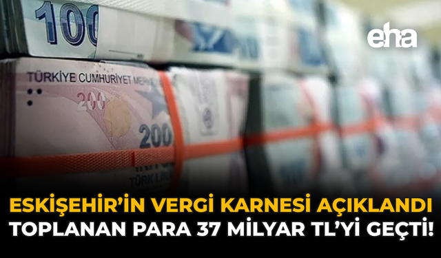 Eskişehir’in Vergi Karnesi Açıklandı: Toplanan Para 37 Milyar TL’yi Geçti!