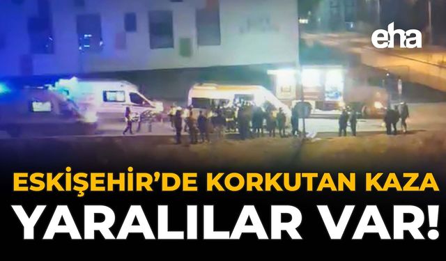 Eskişehir'de Korkutan Kaza: Yaralılar Var!