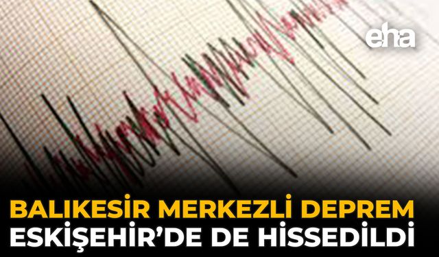 Balıkesir Merkezli Deprem Eskişehir’de de Hissedildi
